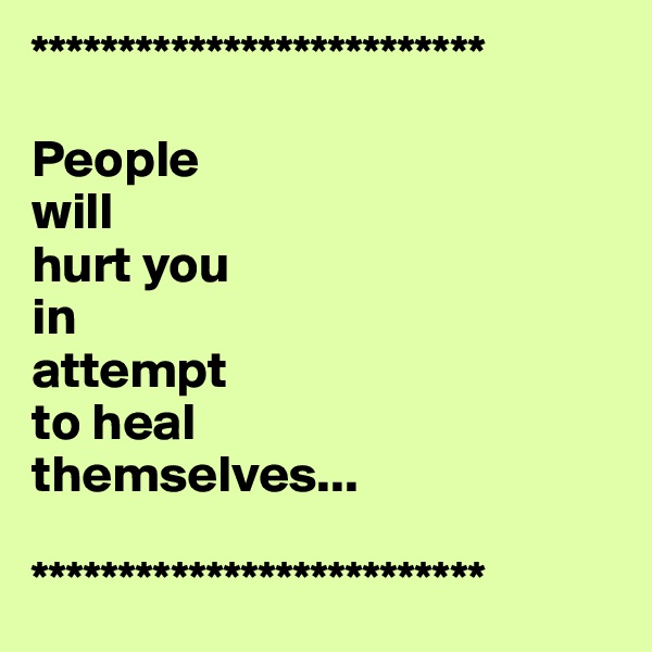 **************************

People 
will 
hurt you 
in 
attempt 
to heal 
themselves...

**************************
