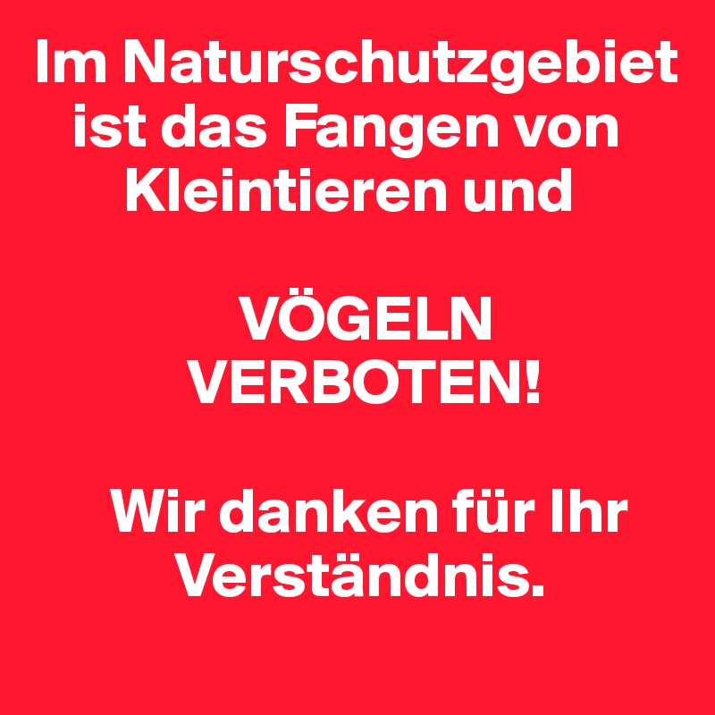 Im Naturschutzgebiet
   ist das Fangen von 
       Kleintieren und

                VÖGELN
            VERBOTEN!

      Wir danken für Ihr
           Verständnis.