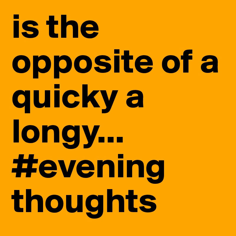is the opposite of a quicky a longy...
#evening thoughts