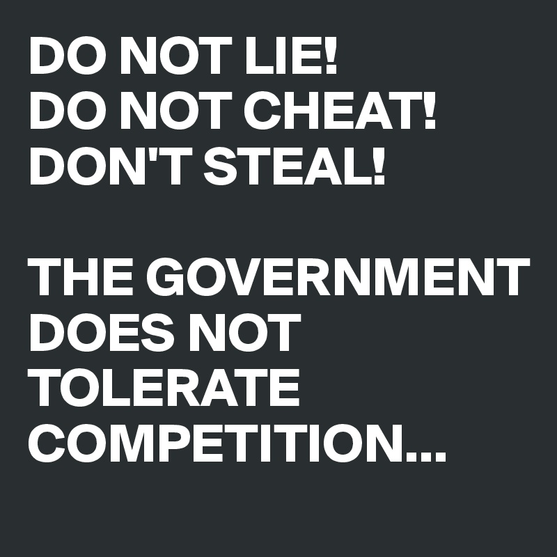 DO NOT LIE!
DO NOT CHEAT!
DON'T STEAL!

THE GOVERNMENT DOES NOT TOLERATE COMPETITION...