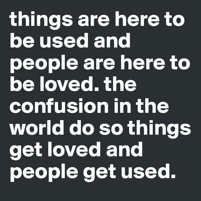 things are here to be used and people are here to be loved. the confusion in the world do so things get loved and people get used.