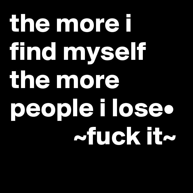 the more i find myself the more people i lose•
            ~fuck it~
