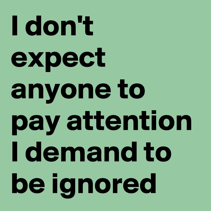 I don't expect anyone to pay attention I demand to be ignored