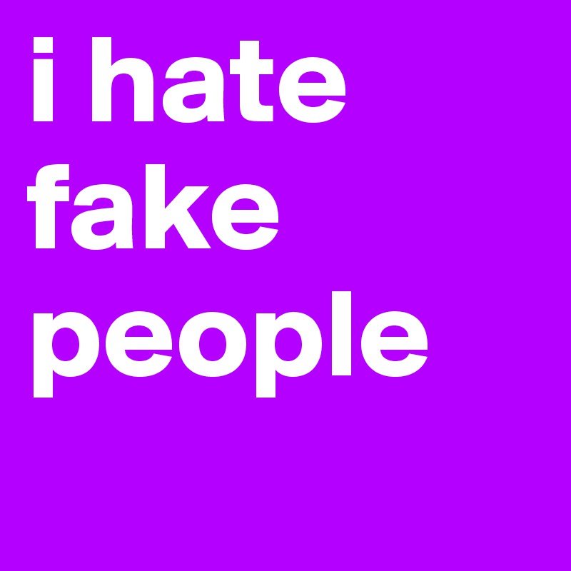 i hate fake people 
