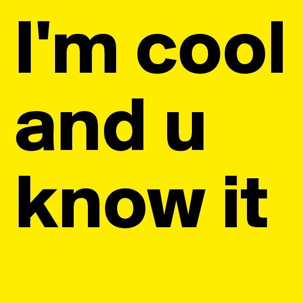 I'm cool and u know it