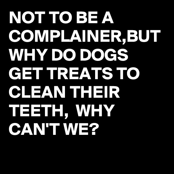 NOT TO BE A COMPLAINER,BUT WHY DO DOGS GET TREATS TO CLEAN THEIR TEETH,  WHY CAN'T WE?