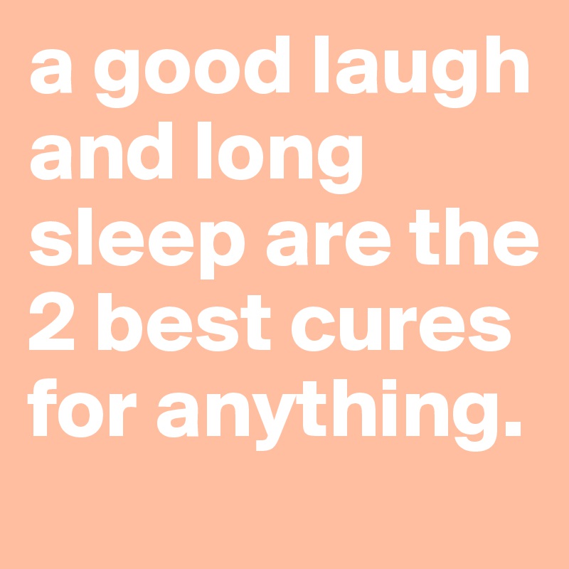 a good laugh and long sleep are the 2 best cures for anything.