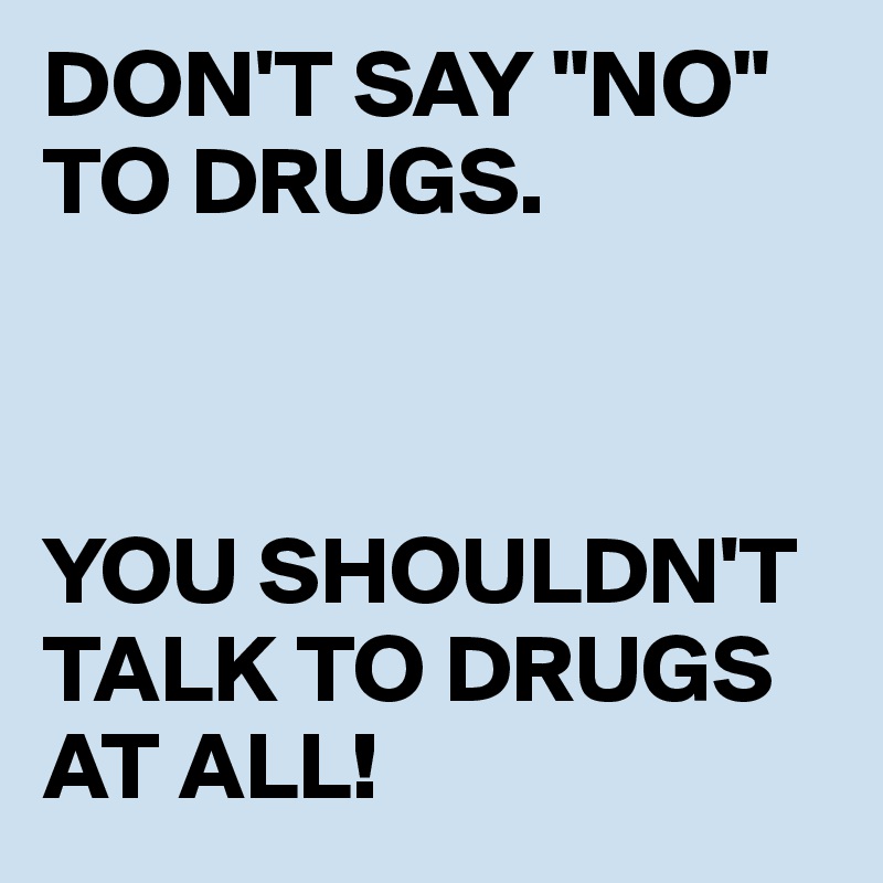 DON'T SAY "NO" TO DRUGS.



YOU SHOULDN'T TALK TO DRUGS AT ALL!