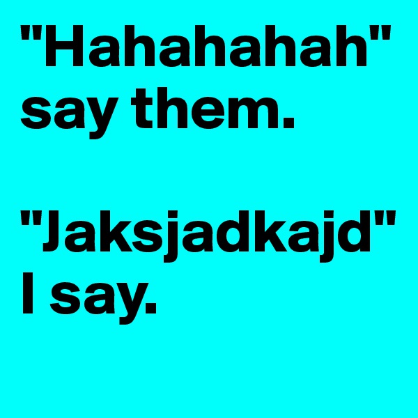 "Hahahahah" say them. 

"Jaksjadkajd" I say.
 