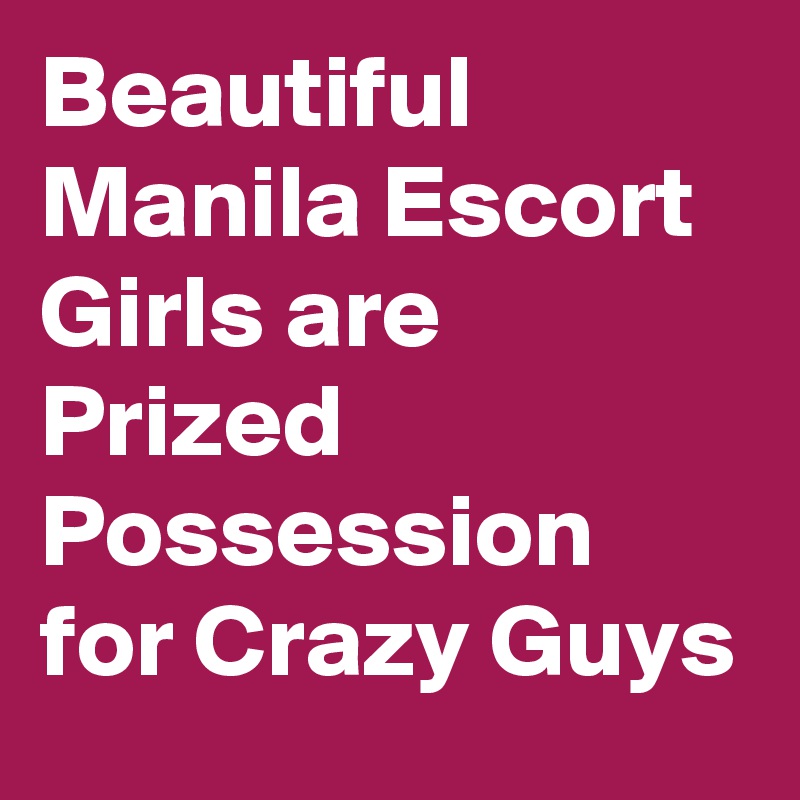 Beautiful Manila Escort Girls are Prized Possession for Crazy Guys