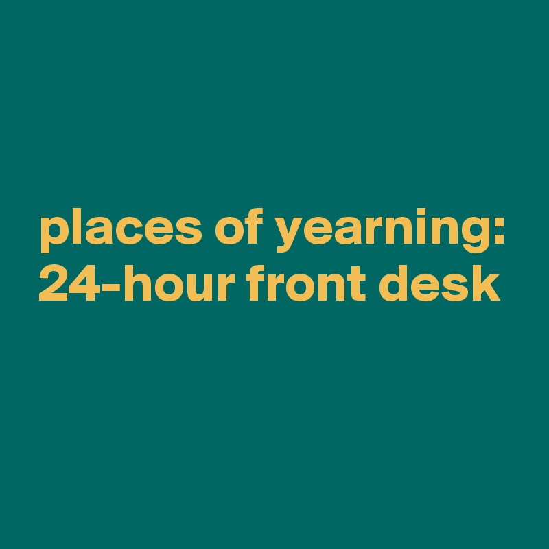 


 places of yearning:
 24-hour front desk


