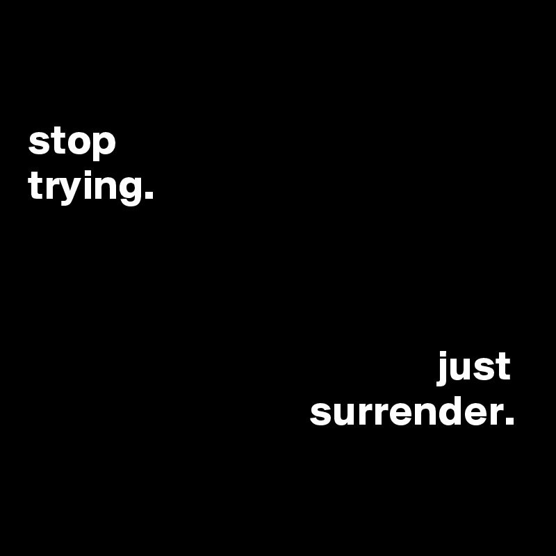 

stop
trying.



                                                just
                                 surrender.

