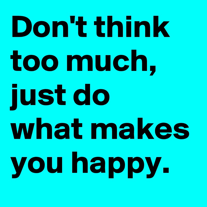 Don't think too much, just do 
what makes you happy.