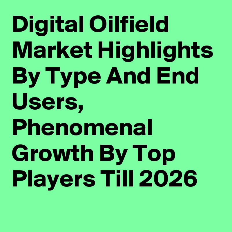 Digital Oilfield Market Highlights By Type And End Users, Phenomenal Growth By Top Players Till 2026

