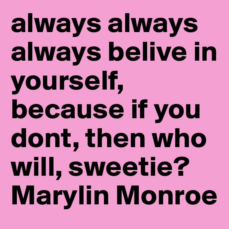 always always always belive in yourself, because if you dont, then who will, sweetie?
Marylin Monroe