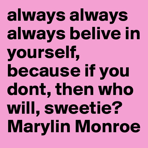 always always always belive in yourself, because if you dont, then who will, sweetie?
Marylin Monroe