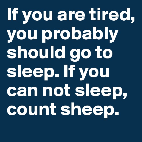If you are tired, you probably should go to sleep. If you can not sleep, count sheep.