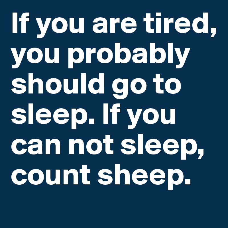If you are tired, you probably should go to sleep. If you can not sleep, count sheep.