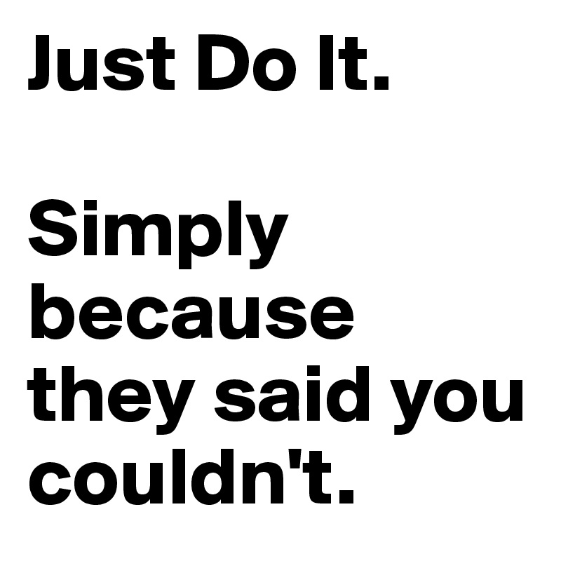 Just Do It.

Simply because they said you couldn't.