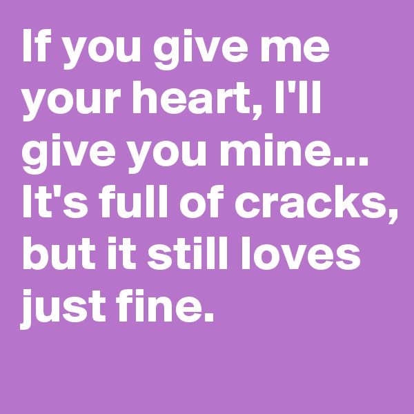 If you give me your heart, I'll give you mine...
It's full of cracks, but it still loves just fine.