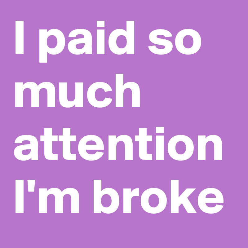 I paid so much attention I'm broke