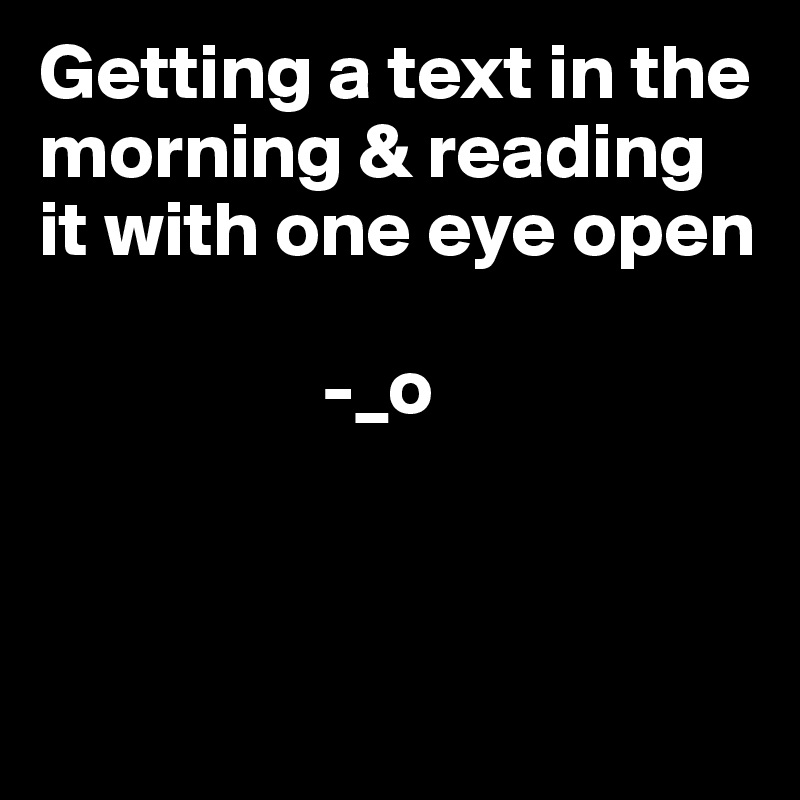 Getting a text in the morning & reading it with one eye open
             
                  -_o



