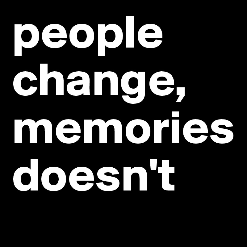 people change, memories     doesn't