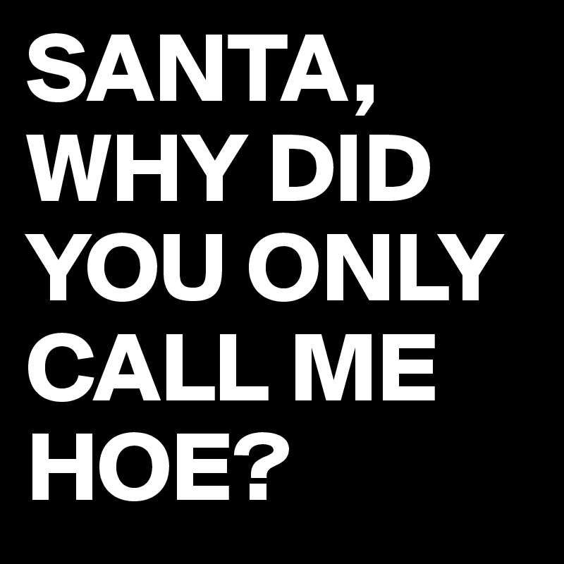 SANTA, WHY DID YOU ONLY CALL ME HOE?