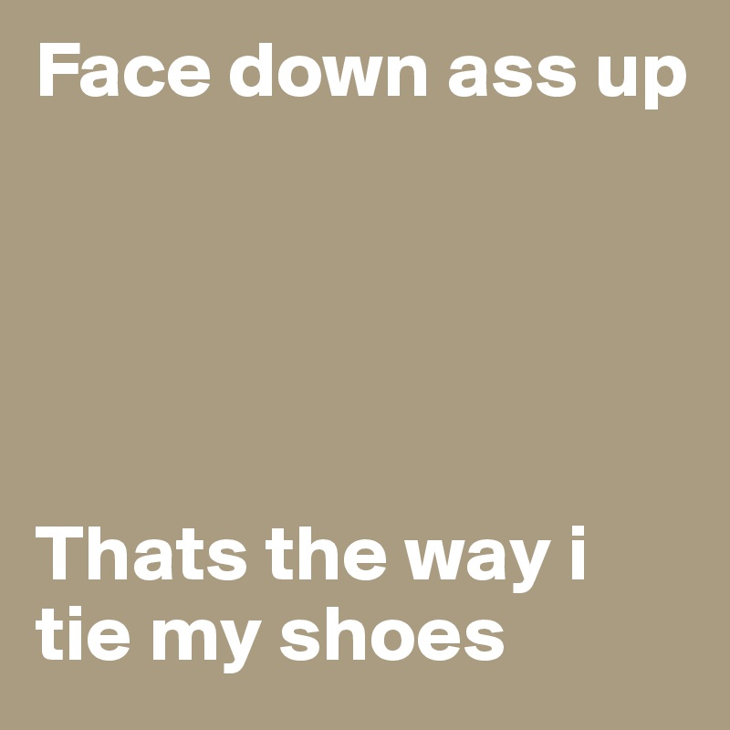 Face down ass up





Thats the way i tie my shoes
