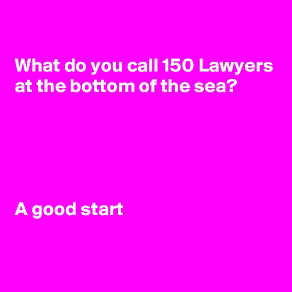 

What do you call 150 Lawyers at the bottom of the sea?





A good start

