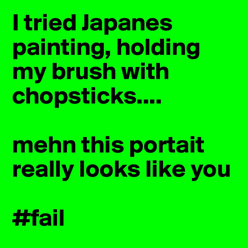 I tried Japanes painting, holding my brush with chopsticks....

mehn this portait really looks like you

#fail