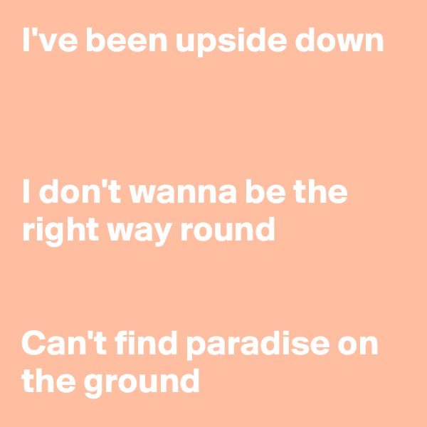 I've been upside down



I don't wanna be the right way round


Can't find paradise on the ground