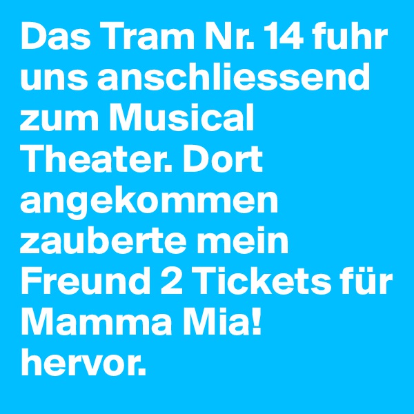 Das Tram Nr. 14 fuhr uns anschliessend zum Musical Theater. Dort angekommen zauberte mein Freund 2 Tickets für Mamma Mia! hervor. 