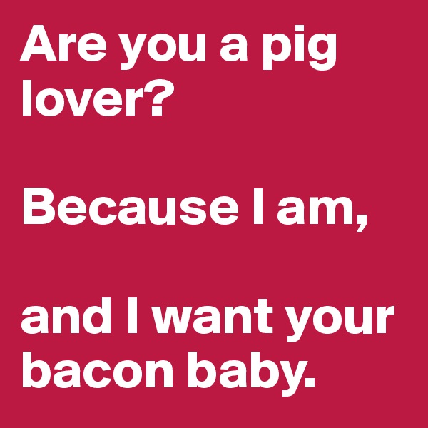 Are you a pig lover?

Because I am, 

and I want your bacon baby.