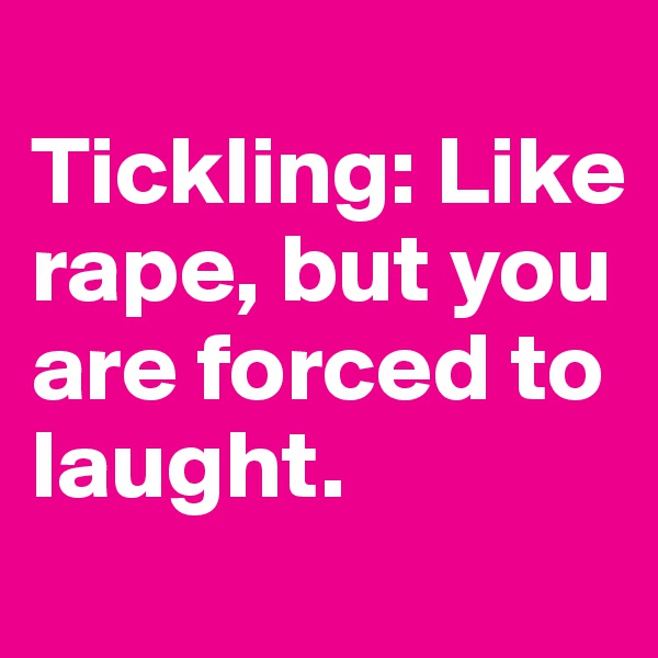 
Tickling: Like rape, but you are forced to laught.