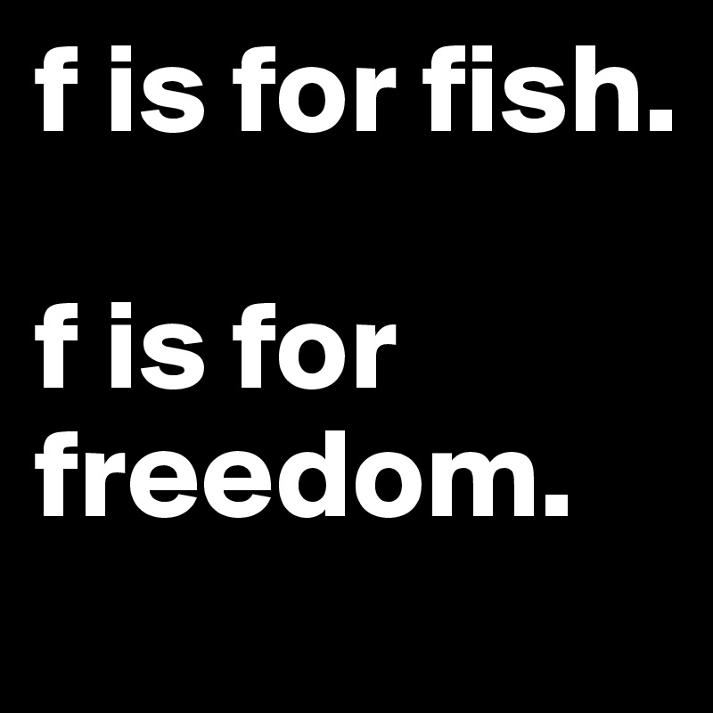 f is for fish. 

f is for freedom.
