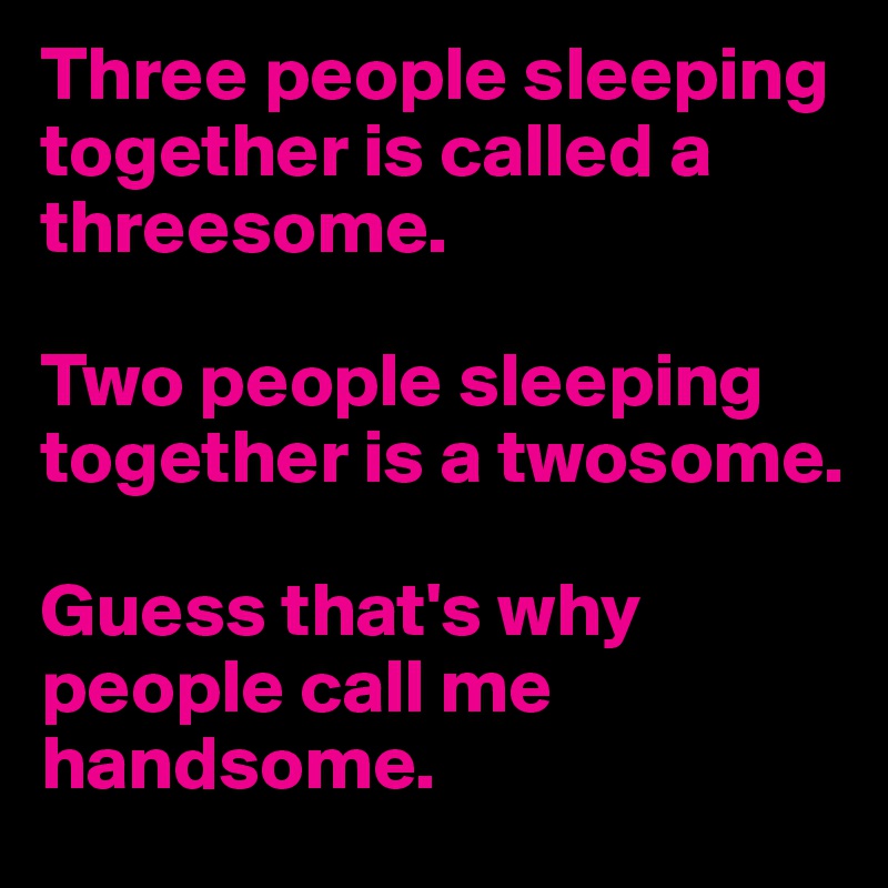 Three people sleeping together is called a threesome.

Two people sleeping together is a twosome.

Guess that's why people call me handsome.