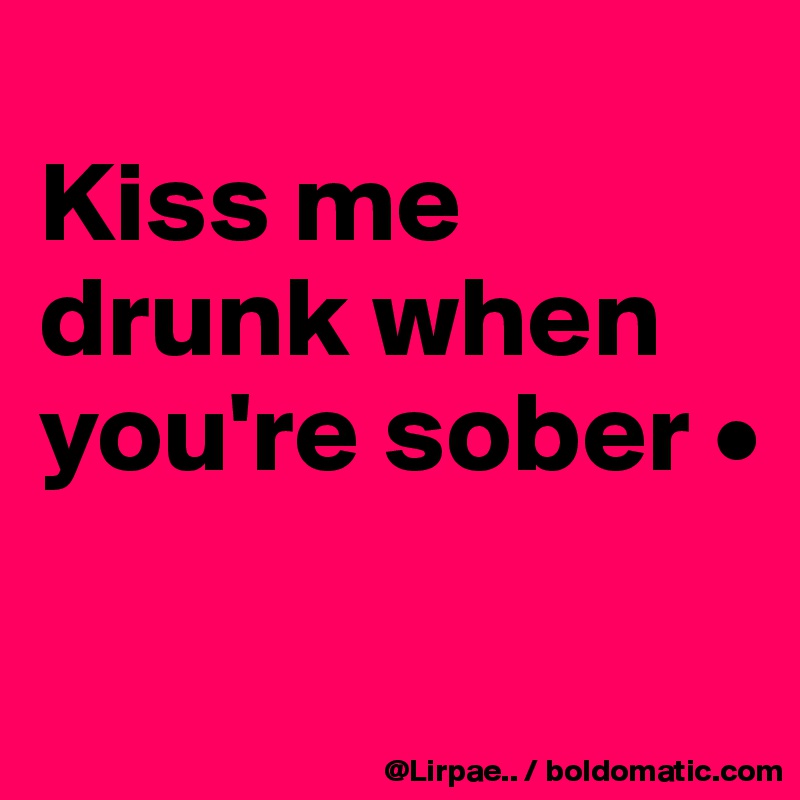 
Kiss me drunk when you're sober •

