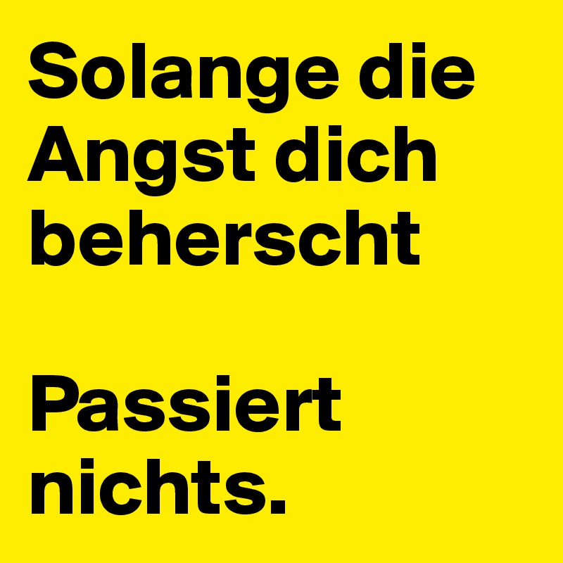 Solange die Angst dich beherscht

Passiert nichts. 