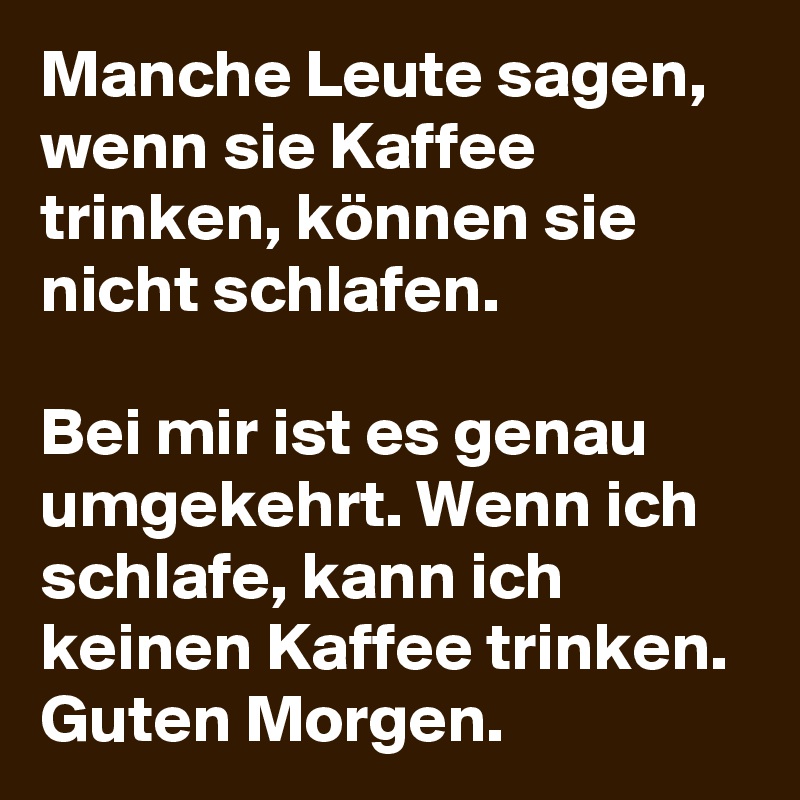Manche Leute sagen, wenn sie Kaffee trinken, können sie nicht schlafen.

Bei mir ist es genau umgekehrt. Wenn ich schlafe, kann ich keinen Kaffee trinken.
Guten Morgen. 