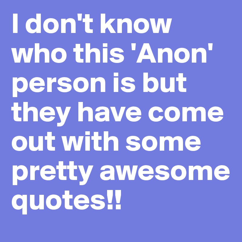 I don't know who this 'Anon' person is but they have come out with some pretty awesome quotes!!