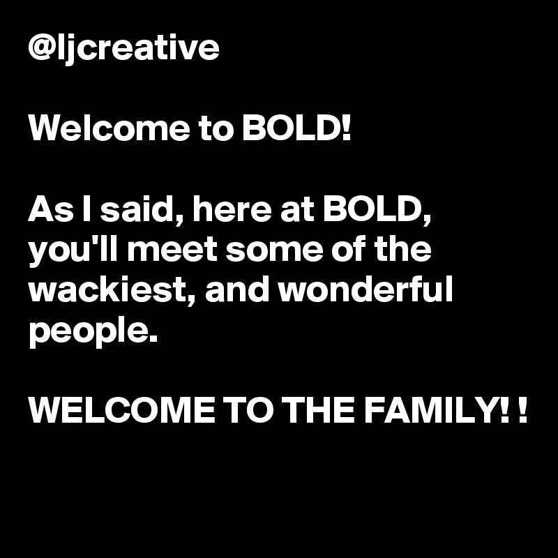 @ljcreative

Welcome to BOLD! 

As I said, here at BOLD, you'll meet some of the wackiest, and wonderful people. 

WELCOME TO THE FAMILY! !

