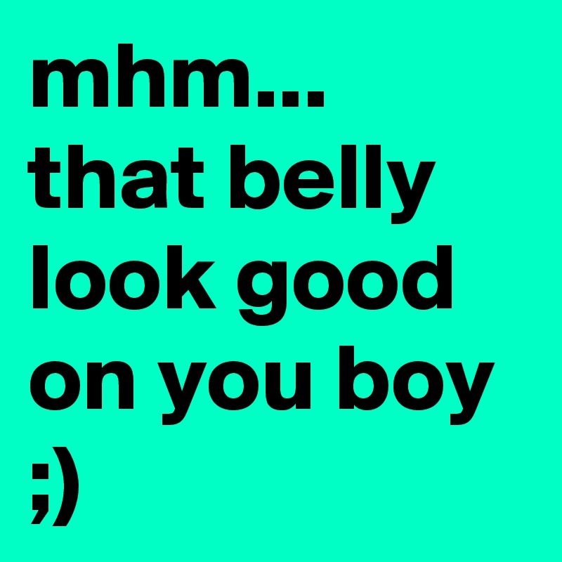 mhm... that belly look good on you boy ;)
