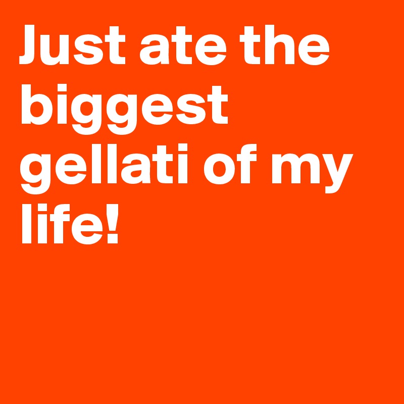 Just ate the biggest gellati of my life! 

