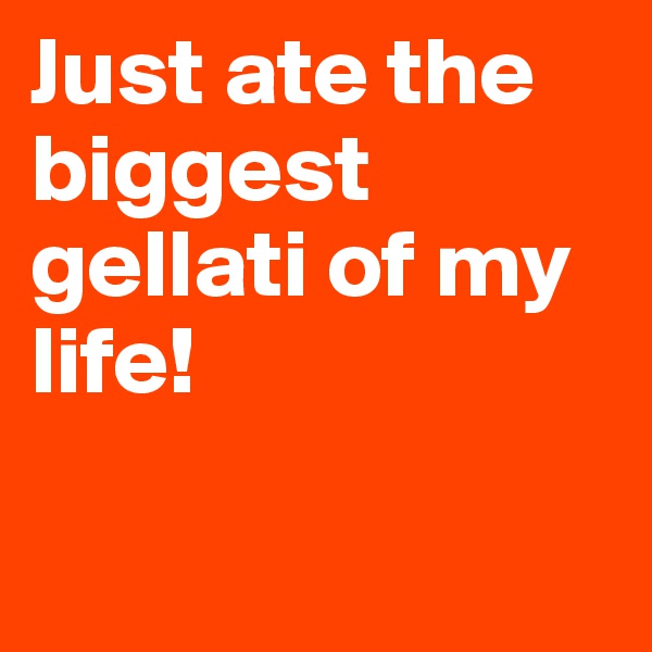 Just ate the biggest gellati of my life! 

