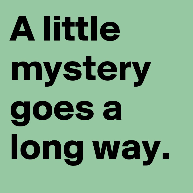 A little mystery goes a long way.