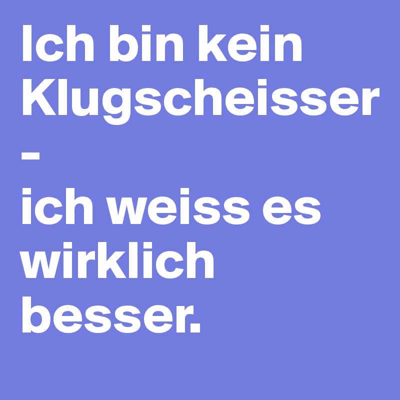 Ich bin kein Klugscheisser
-
ich weiss es wirklich besser. 
