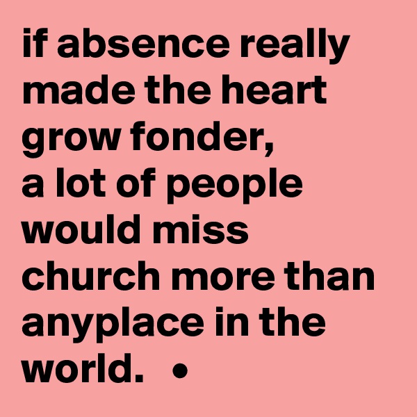 if absence really made the heart grow fonder,
a lot of people would miss church more than anyplace in the world.   •