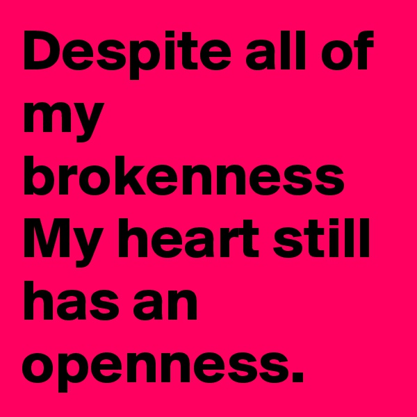 Despite all of my brokenness
My heart still has an openness.