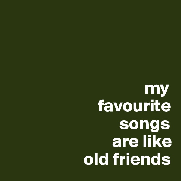 



                                      my 
                         favourite 
                               songs 
                             are like 
                     old friends 